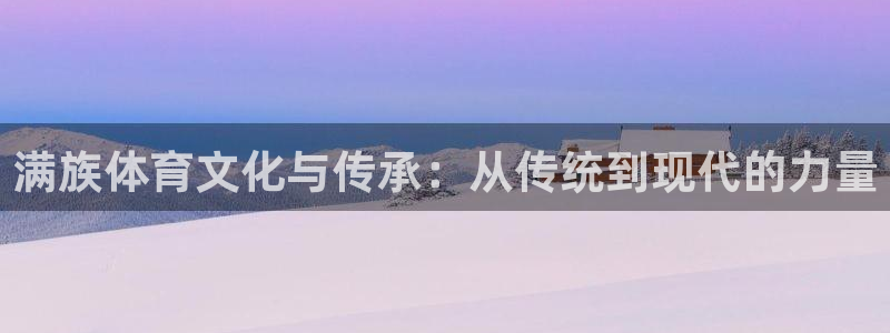 必发官网下载招商电话是多少：满族体育文化与传承：从传