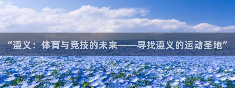 必发官方正版app娱乐平台：“遵义：体育与竞技的未来