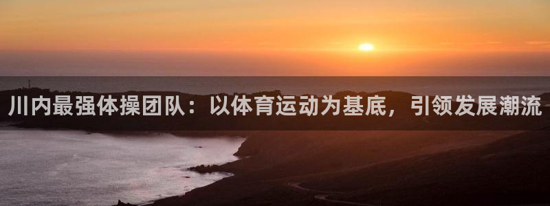 必发官网下载娱乐：川内最强体操团队：以体育运动为基底，引领发