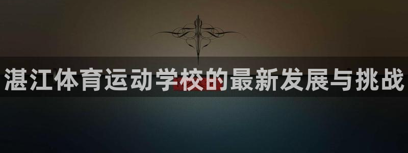 必发官网下载官方客服电话：湛江体育运动学校的最新发展