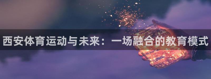 必发官网下载平台是正规平台吗知乎：西安体育运动与未来