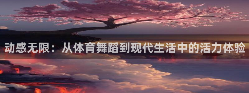必发官网下载是干嘛的公司：动感无限：从体育舞蹈到现代