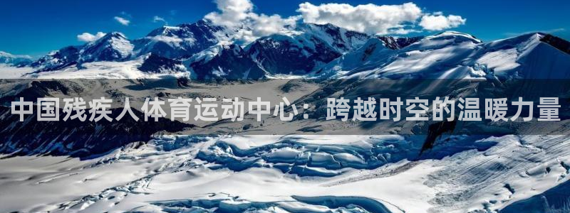 必发官网下载平台APP：中国残疾人体育运动中心：跨越时空的温
