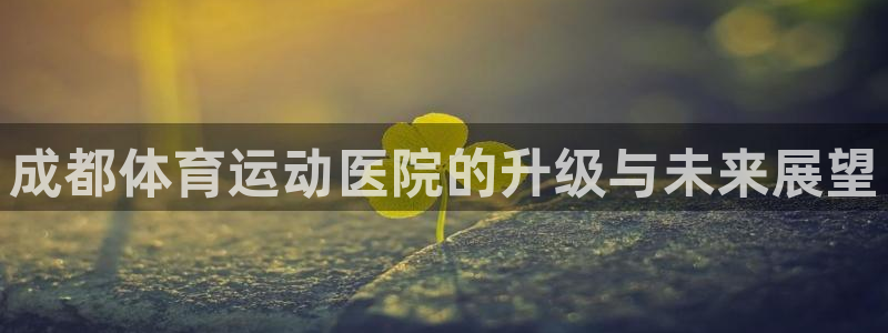 必发官方正版app科技：成都体育运动医院的升级与未来展望