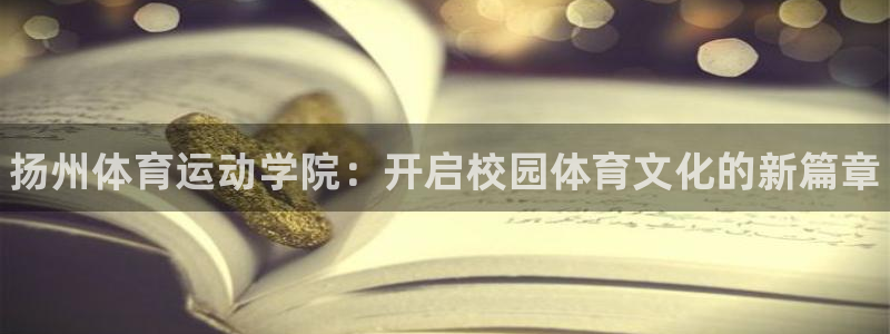 必发官网下载平台注册要钱吗是真的吗：扬州体育运动学院：开启校