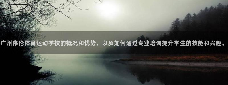 必发官网下载平台：广州伟伦体育运动学校的概况和优势，以及如何