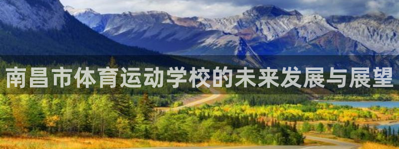 必发官方正版app集团简介：南昌市体育运动学校的未来发展与展