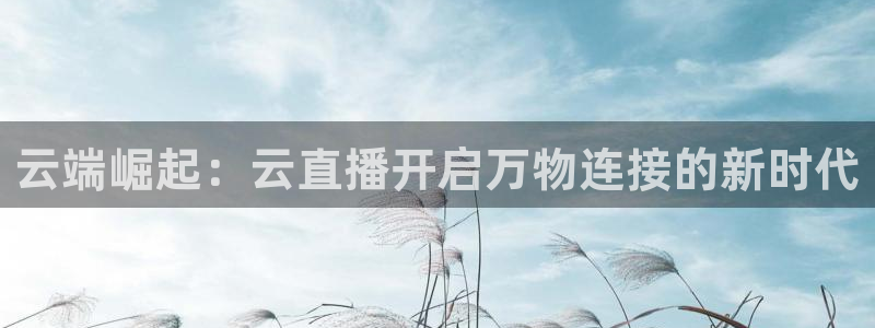 上海五星体育节目表预告：云端崛起：云直播开启万物连接的新时代