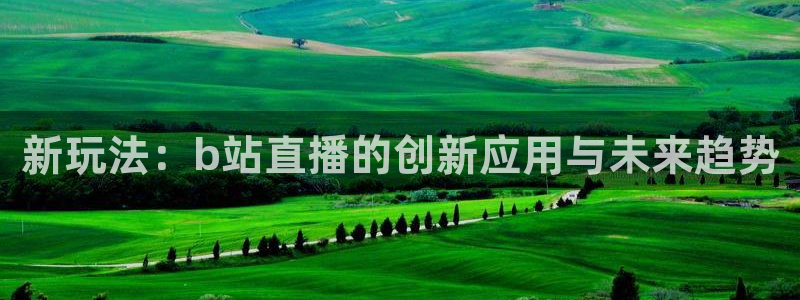 五星体育频道节目表电视猫：新玩法：b站直播的创新应用与未来趋势